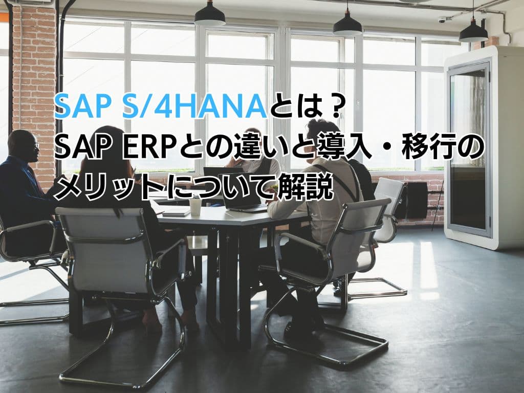 SAP S/4HANAとは?SAP ERPとの違いと導入・移行のメリットについて解説