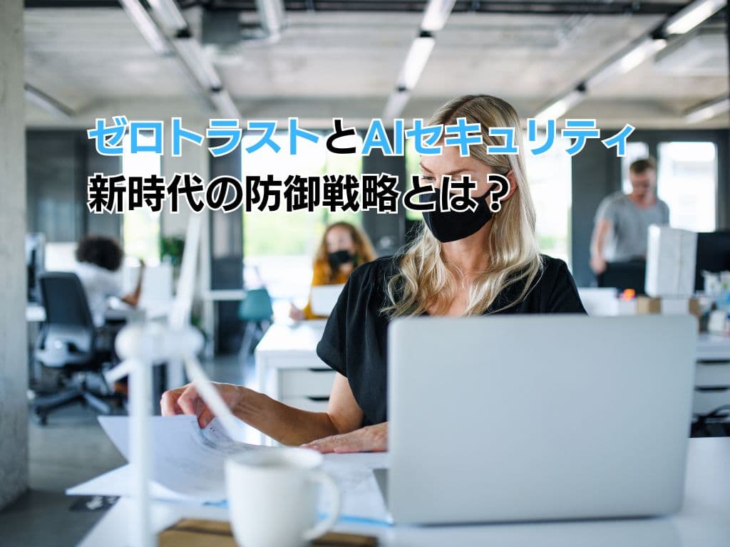 ゼロトラストとAIセキュリティ 新時代の防御戦略とは?