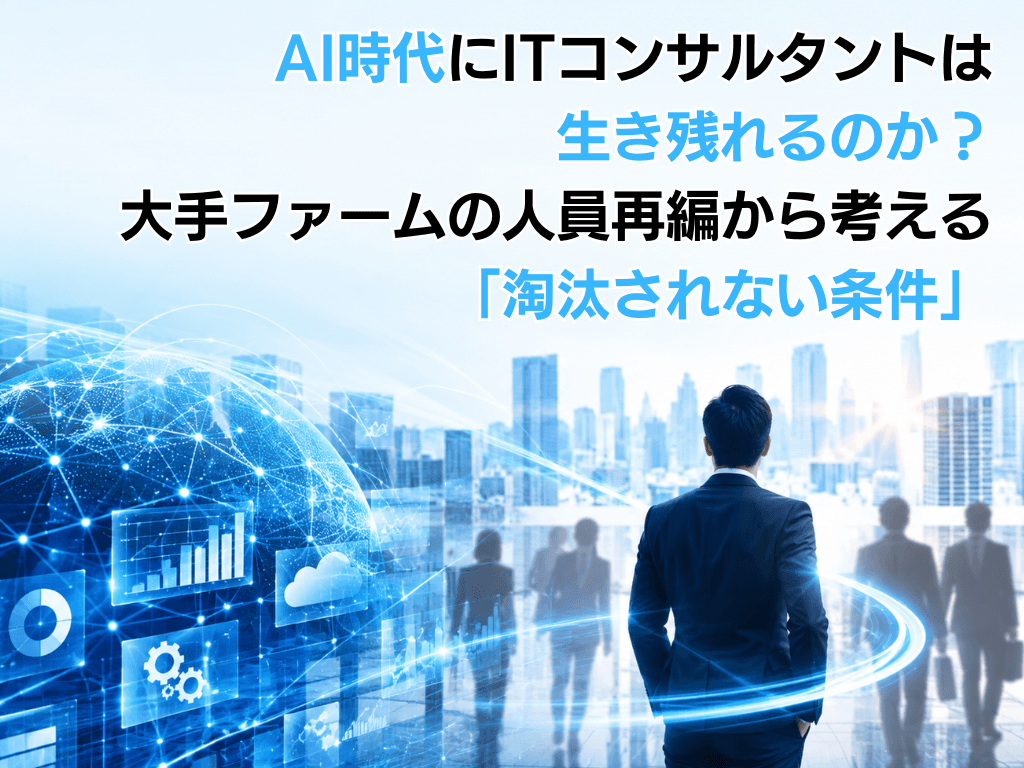 AI時代にITコンサルタントは生き残れるのか?大手ファームの人員再編から考える「淘汰されない条件」